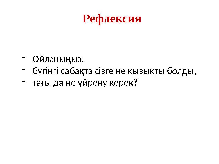 Рефлексия -Ойланыңыз, -бүгінгі сабақта сізге не қызықты болды, -тағы да не үйрену керек?