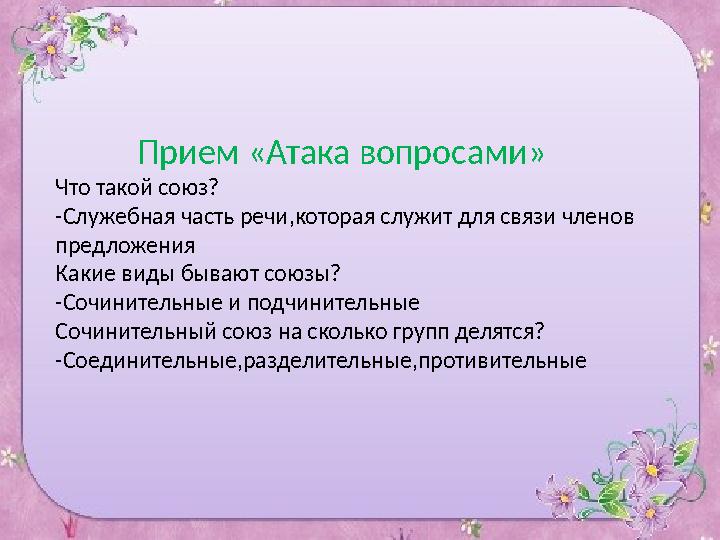 Прием «Атака вопросами» Что такой союз? -Служебная часть речи,которая служит для связи членов предложения Какие виды