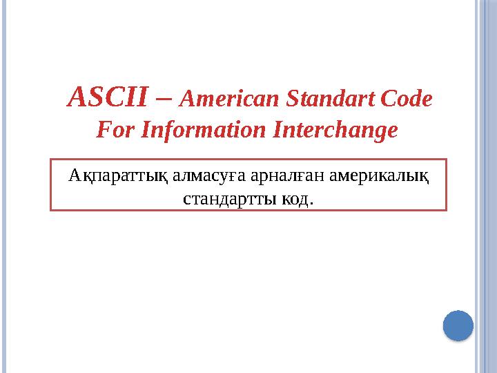 ASCII – American Standart Code For Information Interchange Ақпараттық алмасуға арналған америкалық стандартты код.