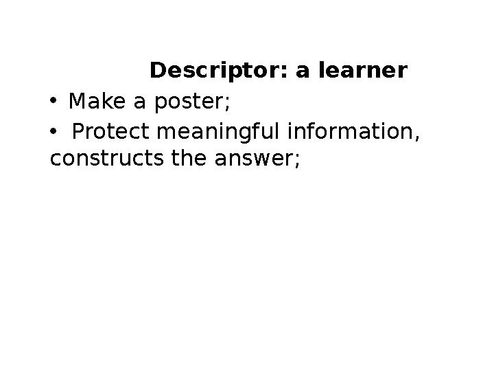 Descriptor: a learner •Make a poster; • Protect meaningful information, constructs the answer;