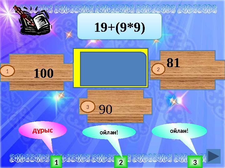 Батыр жарқырап жүреді, Қорқақ қалтырап жүреді. 1 2 3 ойлан! ойлан!дұрыс 100 19+(9*9) 1 2 90 81 3