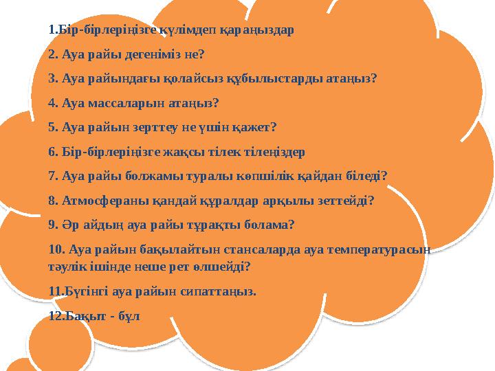 1.Бір-бірлеріңізге күлімдеп қараңыздар 2. Ауа райы дегеніміз не? 3. Ауа райындағы қолайсыз құбылыстарды атаңыз? 4. Ауа массалары