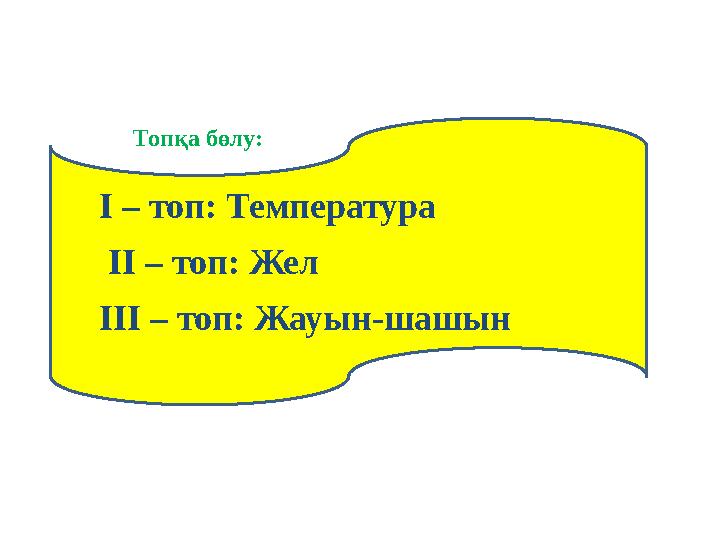 Топқа бөлу: I – топ: Температура II – топ: Жел III – топ: Жауын-шашын