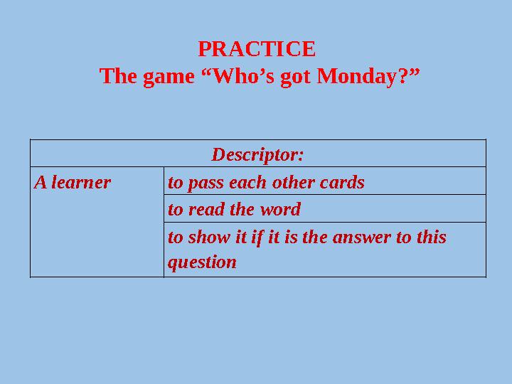 PRACTICE The game “Who’s got Monday?” Descriptor: A learner to pass each other cards to read the word to show it if it is th