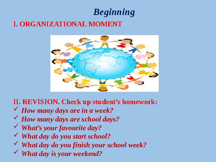 Beginning I. ORGANIZATIONAL MOMENT II. REVISION. Check up student’s homework:  How many days are in a week?  How many days ar