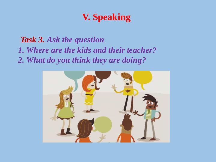 V. Speaking Task 3. Ask the question 1. Where are the kids and their teacher? 2. What do you think they are doing?