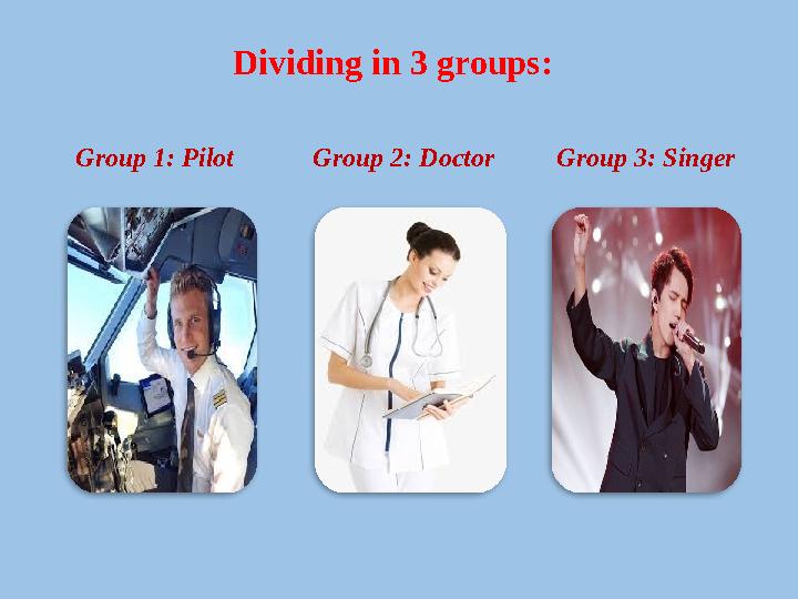 Group 2: Doctor Dividing in 3 groups: Group 1: Pilot Group 3: Singer