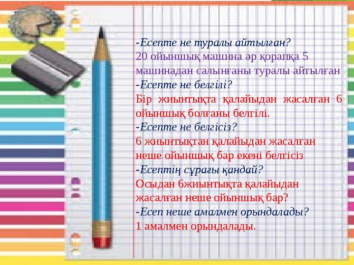-Есепте не туралы айтылған? 20 ойыншық машина әр қорапқа 5 машинадан салынғаны туралы айтылған -Есепте не белгі