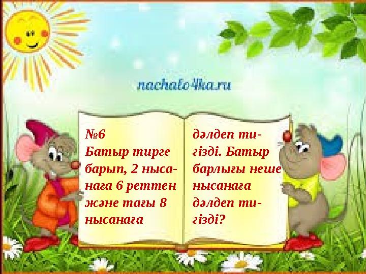 дәлдеп ти- гізді. Батыр барлығы неше нысанаға дәлдеп ти- гізді? №6 Батыр тирге барып, 2 ныса- наға 6 реттен ж
