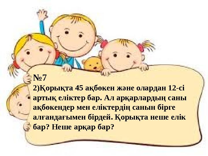 №7 2)Қорықта 45 ақбөкен және олардан 12-сі артық еліктер бар. Ал арқарлардың саны ақбөкендер мен еліктердің с