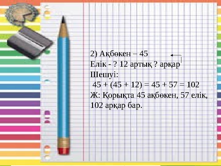 2) Ақбөкен – 45 Елік - ? 12 артық ? арқар Шешуі: 45 + (45 + 12) = 45 + 57 = 102 Ж: Қорықта 45 ақбөкен, 57 ел