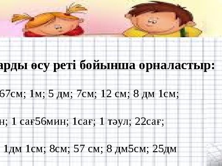 №3. Шамаларды өсу реті бойынша орналастыр: •28 см; 9 дм;67см; 1м; 5 дм; 7см; 12 см; 8 дм 1см; •15сағ; 14мин; 1 сағ56мин; 1сағ; 1