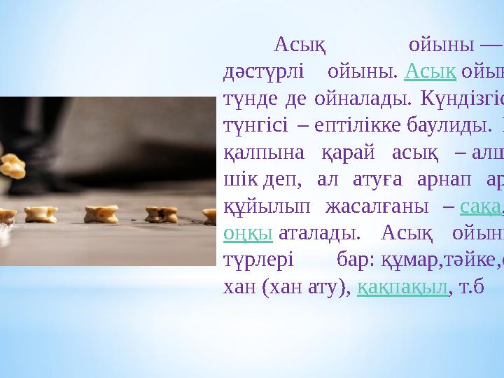 Асық ойыны — қазақ халқының дәстүрлі ойыны. Асық ойыны күндіз де, түнде де ойналады. Күндізгісі – мергендікке, түнгісі – епт