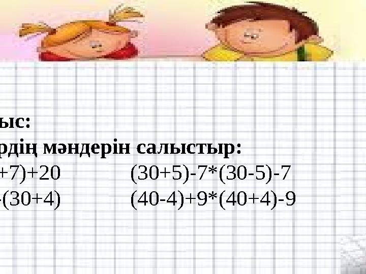Топтық жұмыс: №4.Өрнектердің мәндерін салыстыр: 20+(16+7)*(6+7)+20 (30+5)-7*(30-5)-7 60-(20+4)*60-(30+4) (40-4)+9*(40+4)-9