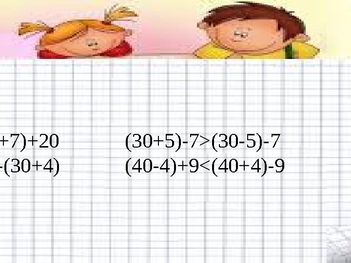 Жауабы: 20+(16+7)>(6+7)+20 (30+5)-7>(30-5)-7 60-(20+4)>60-(30+4) (40-4)+9<(40+4)-9