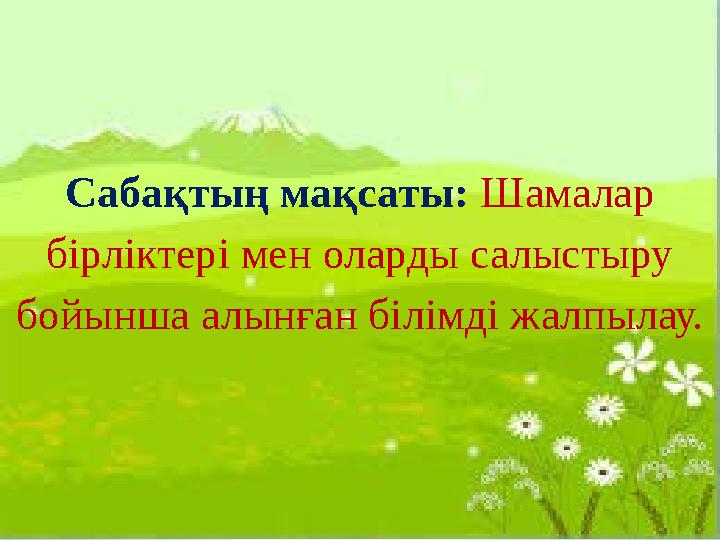Сабақтың мақсаты: Шамалар бірліктері мен оларды салыстыру бойынша алынған білімді жалпылау.