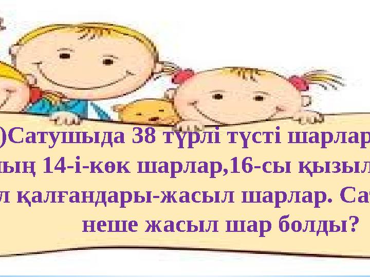1)Сатушыда 38 түрлі түсті шарлар болды. Оның 14-і-көк шарлар,16-сы қызыл шарлар, ал қалғандары-жасыл шарлар. Сатушыда неше жа