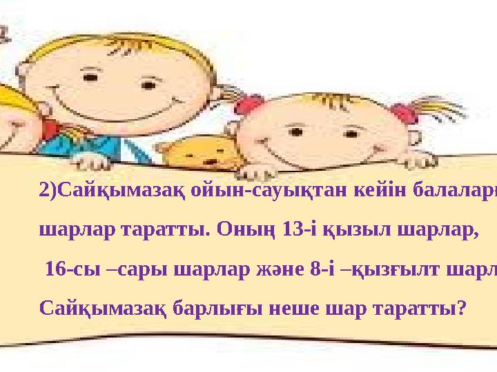 2)Сайқымазақ ойын-сауықтан кейін балаларға шарлар таратты. Оның 13-і қызыл шарлар, 16-сы –сары шарлар және 8-і –қызғылт шарлар