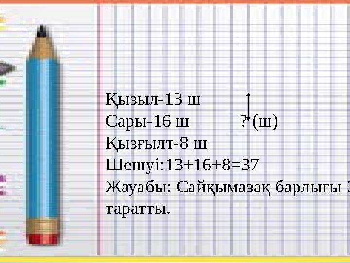Қызыл-13 ш Сары-16 ш ? (ш) Қызғылт-8 ш Шешуі:13+16+8=37 Жауабы: Сайқымазақ барлығы 37 шар таратты.