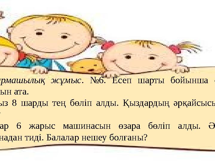 Шығармашылық жұмыс . №6. Есеп шарты бойынша суретін салып, жауабын ата. Екі қыз 8 шарды тең бөліп алды. Қыздардың әрқайсысы неш