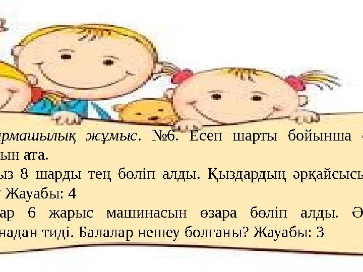 Шығармашылық жұмыс . №6. Есеп шарты бойынша суретін салып, жауабын ата. Екі қыз 8 шарды тең бөліп алды. Қыздардың әрқайсысы неш