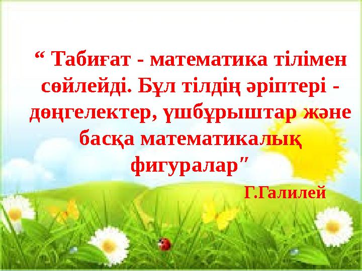 “ Табиғат - математика тілімен сөйлейді. Бұл тілдің әріптері - дөңгелектер, үшбұрыштар және басқа математикалық фигуралар″