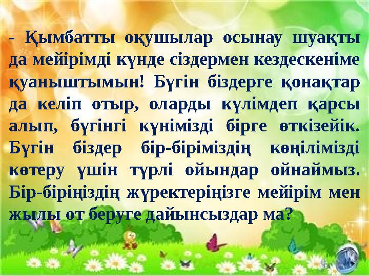 - Қымбатты оқушылар осынау шуақты да мейірімді күнде сіздермен кездескеніме қуаныштымын! Бүгін біздерге қонақтар да келіп оты