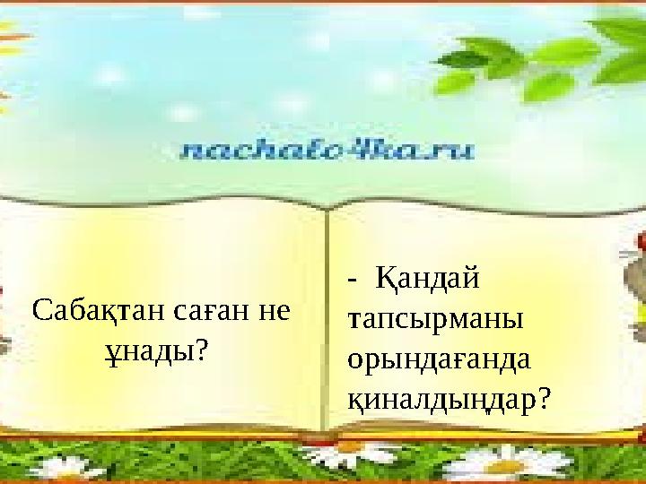 Сабақтан саған не ұнады? - Қандай тапсырманы орындағанда қиналдыңдар?