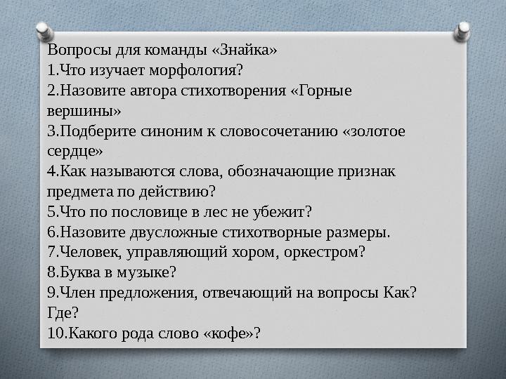 Вопросы для команды «Знайка» 1.Что изучает морфология? 2.Назовите автора стихотворения «Горные вершины» 3.Подберите синоним к