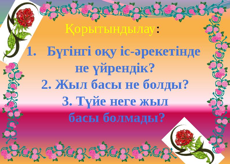 Қорытындылау: 1.Бүгінгі оқу іс-әрекетінде не үйрендік? 2. Жыл басы не болды? 3. Түйе неге жыл басы болмады?