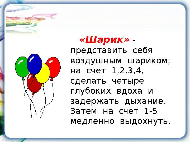 «Шарик» - представить себя воздушным шариком; на счет 1,2,3,4, сделать четыре глубоких вдоха и задержать ды