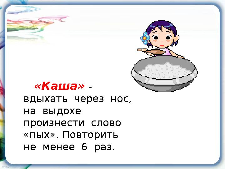 «Каша» - вдыхать через нос, на выдохе произнести слово «пых». Повторить не менее 6 раз.