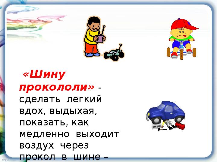 «Шину прокололи» - сделать легкий вдох, выдыхая, показать, как медленно выходит воздух через прокол в шине –