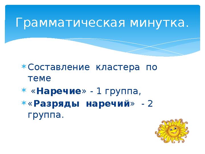 Составление кластера по теме  «Наречие» - 1 группа, «Разряды наречий » - 2 группа. Грамматическая минутка.
