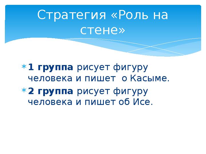 1 группа рисует фигуру человека и пишет о Касыме. 2 группа рисует фигуру человека и пишет об Исе. Стратегия «Роль на сте