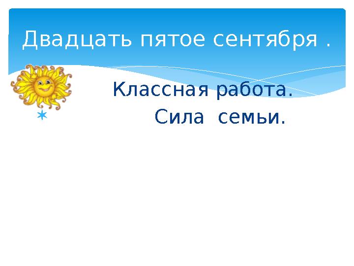  Классная работа.  Сила семьи. Двадцать пятое сентября .