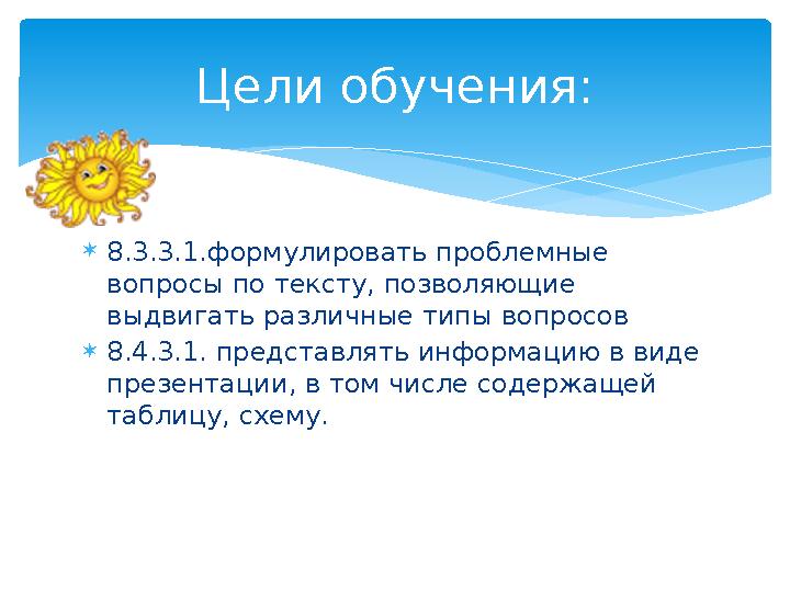 8.3.3.1.формулировать проблемные вопросы по тексту, позволяющие выдвигать различные типы вопросов 8.4.3.1. представлять ин