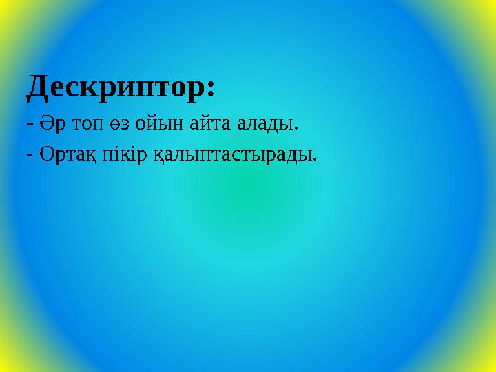 Дескриптор: - Әр топ өз ойын айта алады. - Ортақ пікір қалыптастырады.