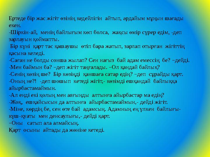 Ертеде бір жас жігіт өзінің кедейлігін айтып, әрдайым мұңын шағады екен. -Шіркін-ай, менің байлығым көп болса, жақсы өмір
