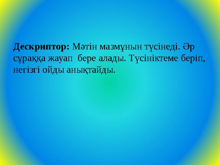 Дескриптор: Мәтін мазмұнын түсінеді. Әр сұраққа жауап бере алады. Түсініктеме беріп, негізгі ойды анықтайды.