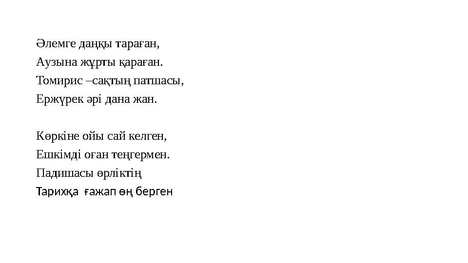 Әлемге даңқы тараған, Аузына жұрты қараған. Томирис –сақтың патшасы, Ержүрек әрі дана жан. Көркіне ойы сай келген, Ешкімд