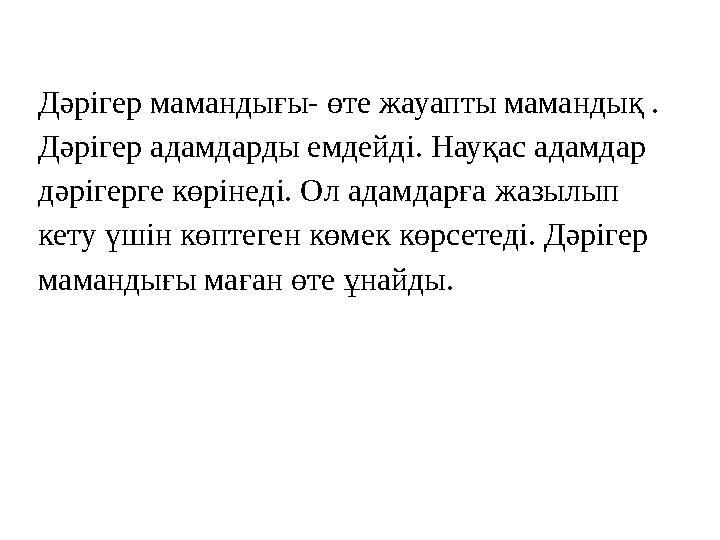 Дәрігер мамандығы- өте жауапты мамандық . Дәрігер адамдарды емдейді. Науқас адамдар дәрігерге көрінеді. Ол адамдарға жазылып