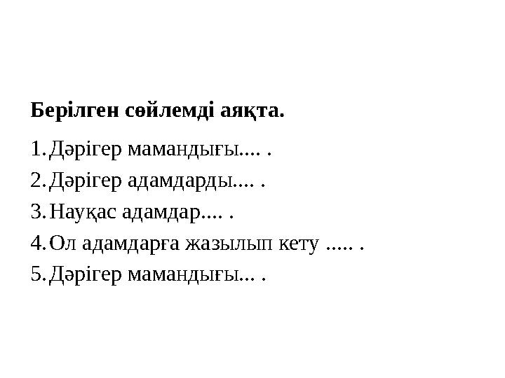 Берілген сөйлемді аяқта. 1.Дәрігер мамандығы.... . 2.Дәрігер адамдарды.... . 3.Науқас адамдар.... . 4.Ол адамдарға жазылып к