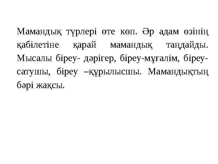 Мамандық түрлері өте көп. Әр адам өзінің қабілетіне қарай мамандық таңдайды. Мысалы біреу- дәрігер, біреу-мұғалім, біреу- сату