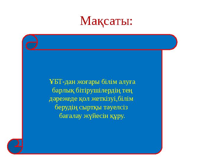 Мақсаты: ҰБТ-дан жоғары білім алуға барлық бітірушілердің тең дәрежеде қол жеткізуі,білім берудің сыртқы тәуелсіз бағалау ж