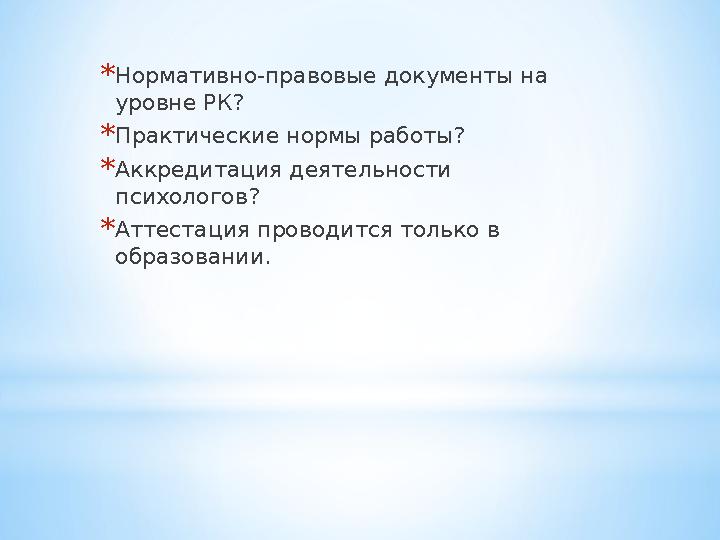 * Нормативно-правовые документы на уровне РК? * Практические нормы работы? * Аккредитация деятельности психологов? * Аттестац