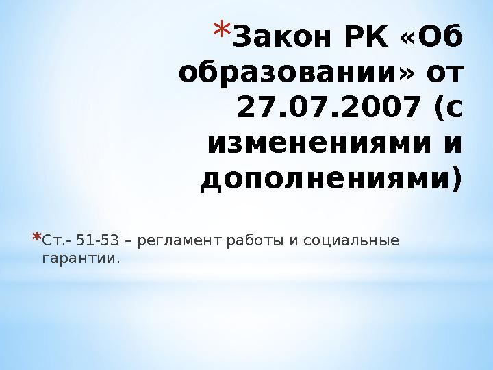 * Закон РК «Об образовании» от 27.07.2007 (с изменениями и дополнениями) * Ст.- 51-53 – регламент работы и социальные гаран