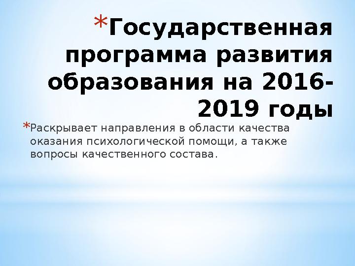 * Государственная программа развития образования на 2016- 2019 годы * Раскрывает направления в области качества оказания псих