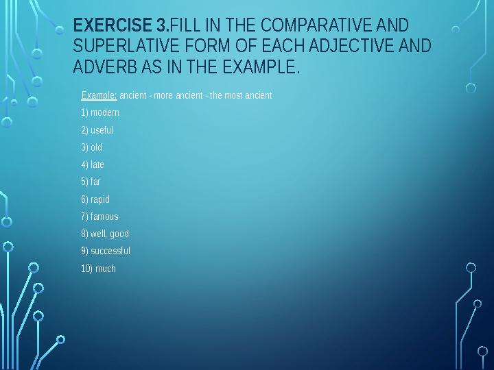 EXERCISE 3. FILL IN THE COMPARATIVE AND SUPERLATIVE FORM OF EACH ADJECTIVE AND ADVERB AS IN THE EXAMPLE. . Example: ancient -