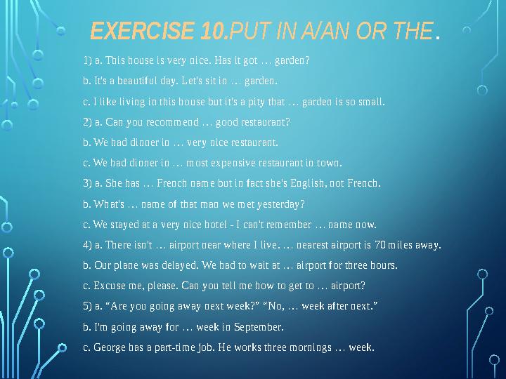 EXERCISE 10. PUT IN A/AN OR THE . 1) a. This house is very nice. Has it got … garden? b. It's a beautiful day. Let's sit in …